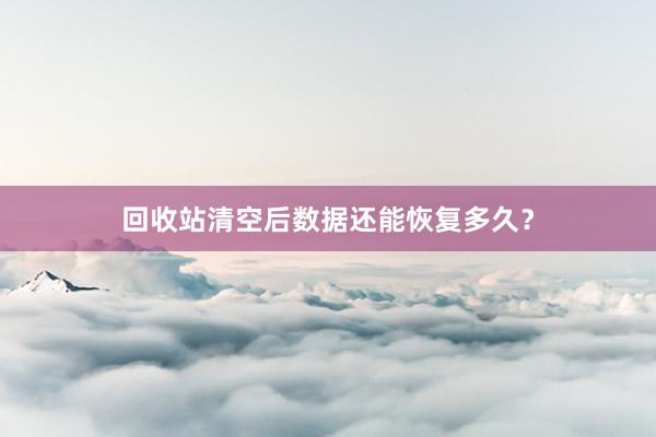 回收站清空后数据还能恢复多久？