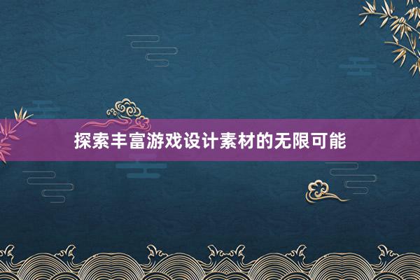 探索丰富游戏设计素材的无限可能