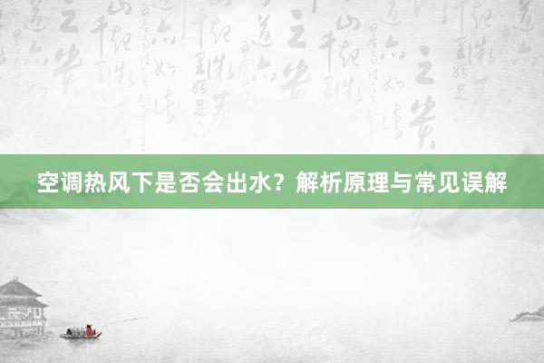 空调热风下是否会出水？解析原理与常见误解